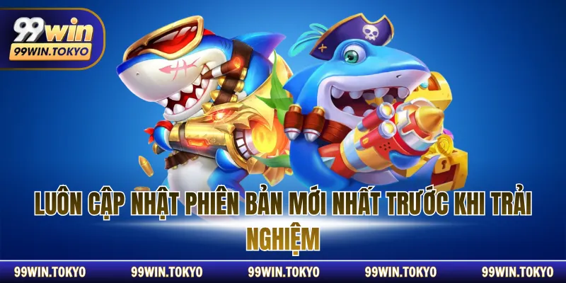 Luôn cập nhật phiên bản mới nhất trước khi trải nghiệm